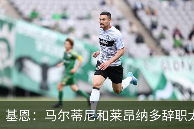 基恩：马尔蒂尼和莱昂纳多辞职太幼稚，不能因为不如意就像个巨婴