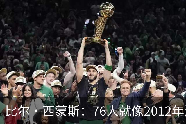 比尔·西蒙斯：76人就像2012年湖人新F4 存在年龄伤病默契等变数