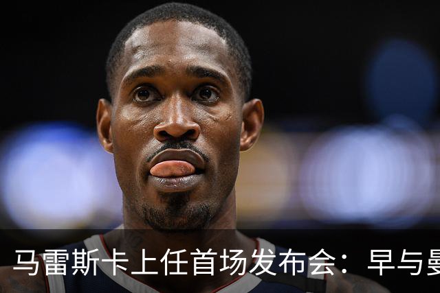 马雷斯卡上任首场发布会：早与曼城有联系,皇马求购罗德里引绕不开的瓜帅阴影